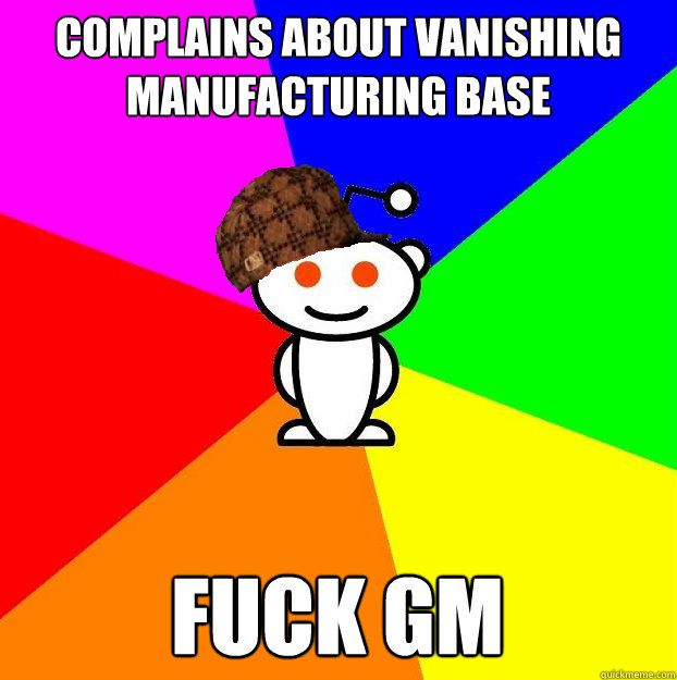 Complains about vanishing manufacturing base Fuck GM  Scumbag Redditor