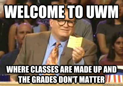 welcome to UWM where classes are made up and the grades don't matter  Whose Line