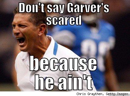 DON'T SAY GARVER'S SCARED BECAUSE HE AIN'T Misc