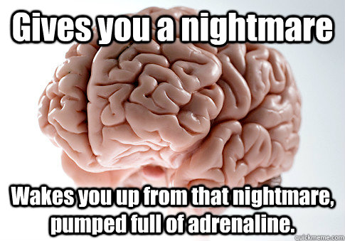 Gives you a nightmare Wakes you up from that nightmare, pumped full of adrenaline.  Scumbag Brain
