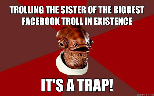 Trolling the sister of the biggest facebook troll in existence IT'S A TRAP!  Admiral Ackbar Relationship Expert