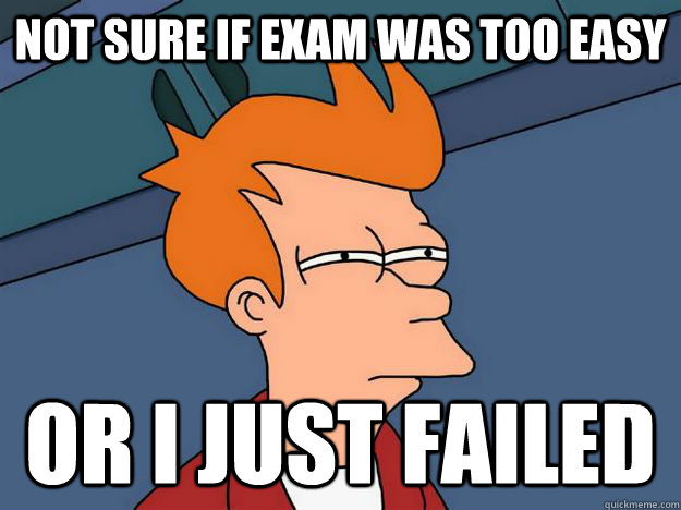 Not sure if exam was too easy or i just failed  Skeptical fry