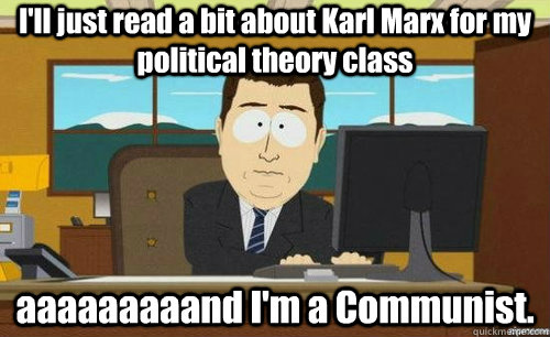 I'll just read a bit about Karl Marx for my political theory class aaaaaaaaand I'm a Communist. - I'll just read a bit about Karl Marx for my political theory class aaaaaaaaand I'm a Communist.  anditsgone