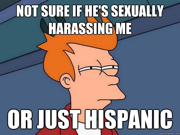 Not sure if he's sexually harassing me Or just hispanic  Futurama Fry