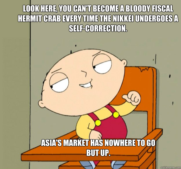 Look here, you can't become a bloody fiscal hermit crab every time the Nikkei undergoes a self-correction. Asia's market has nowhere to go but up.  