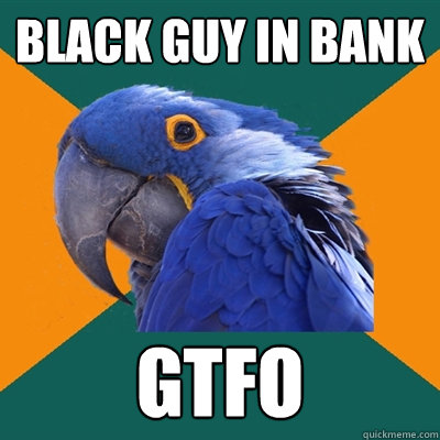 black guy in bank gtfo  Paranoid Parrot