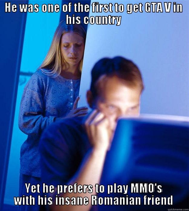 MMO's over GTA V - HE WAS ONE OF THE FIRST TO GET GTA V IN HIS COUNTRY YET HE PREFERS TO PLAY MMO'S WITH HIS INSANE ROMANIAN FRIEND Redditors Wife