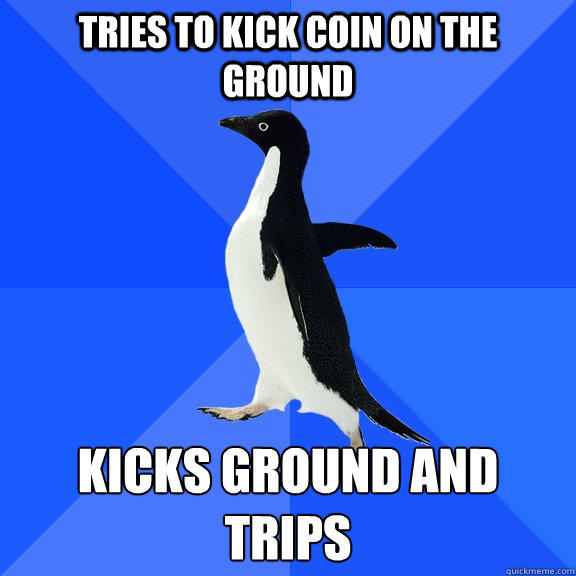 Tries to kick coin on the ground kicks ground and trips  