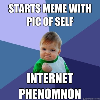 starts meme with pic of self internet phenomnon  Success Kid