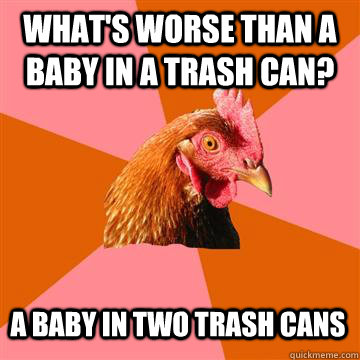 What's worse than a baby in a trash can? A baby in two trash cans  Anti-Joke Chicken