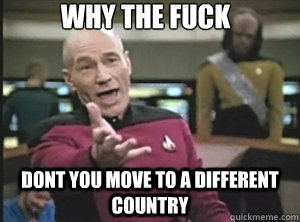 why the fuck Dont you move to a different country  Annoyed Picard