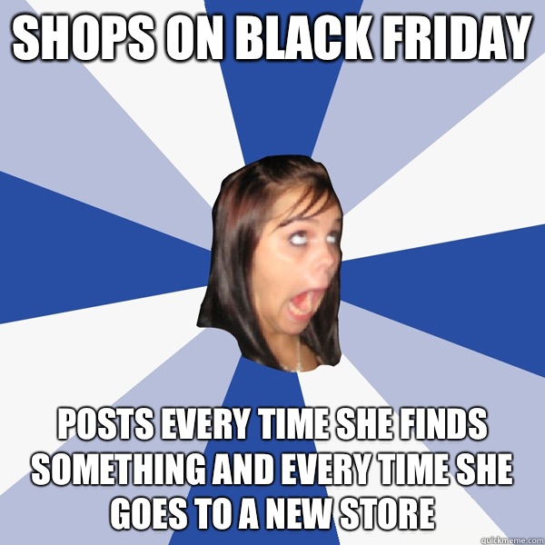 Shops on black Friday Posts every time she finds something and every time she goes to a new store  Annoying Facebook Girl