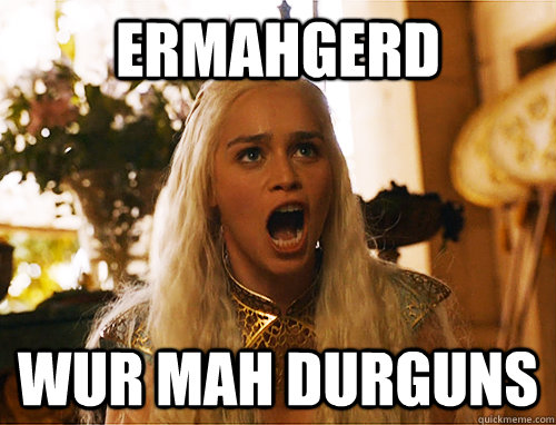 ermahgerd wur mah durguns  