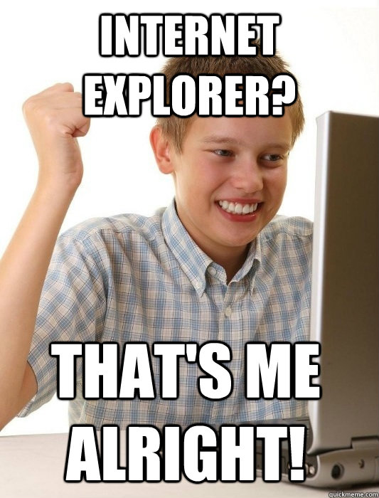 internet explorer? That's me alright!  
