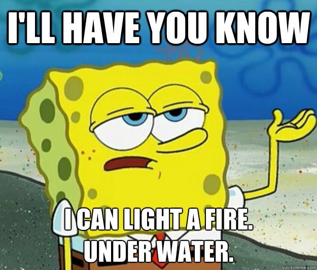 I'll have you know I can light a fire.
under water. - I'll have you know I can light a fire.
under water.  Tough Spongebob