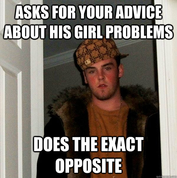 Asks for your advice about his girl problems does the exact opposite  Scumbag Steve