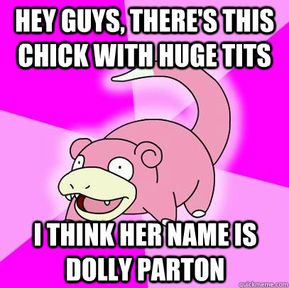 hey guys, there's this chick with huge tits i think her name is dolly parton  Slowpoke