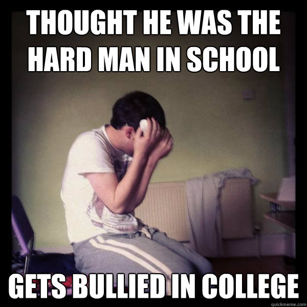Thought he was the hard man in school gets bullied in college  Deano