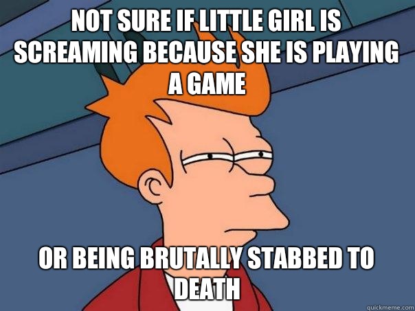 Not sure if little girl is screaming because she is playing a game Or being brutally stabbed to death  Futurama Fry