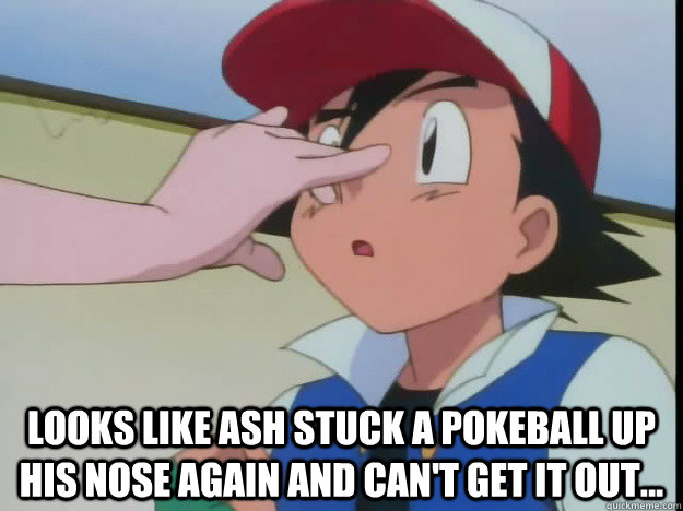  looks like Ash stuck a pokeball up his nose again and can't get it out... -  looks like Ash stuck a pokeball up his nose again and can't get it out...  stupid ash