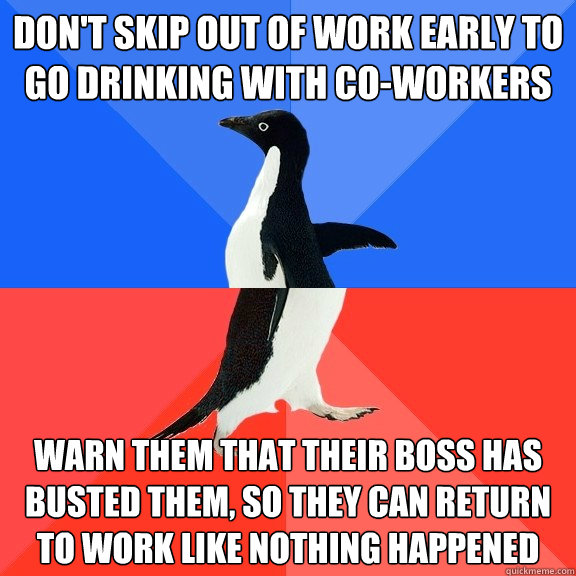 Don't skip out of work early to go drinking with co-workers Warn them that their boss has busted them, so they can return to work like nothing happened  Socially Awkward Awesome Penguin