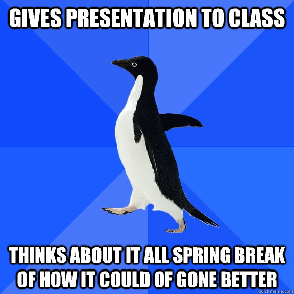 Gives presentation to class  Thinks about it all spring break of how it could of gone better  Socially Awkward Penguin