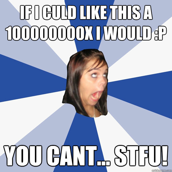 If i culd like this a 100000000x i would :p You cant... STFU!  Annoying Facebook Girl