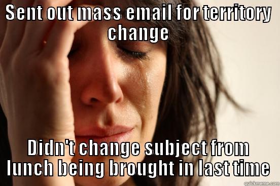 SENT OUT MASS EMAIL FOR TERRITORY CHANGE DIDN'T CHANGE SUBJECT FROM LUNCH BEING BROUGHT IN LAST TIME First World Problems