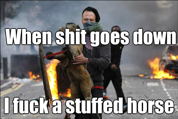 When shit goes down I fuck a stuffed horse  Hipster Rioter