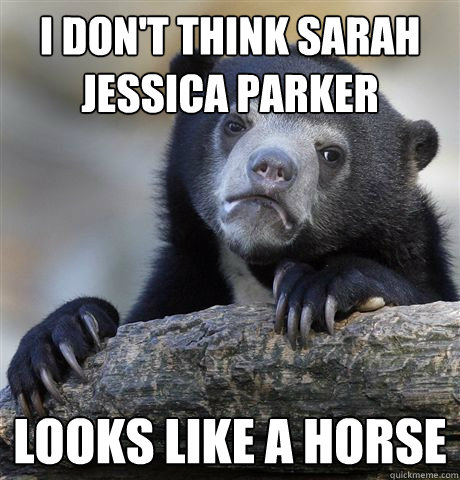 I don't think Sarah Jessica Parker looks like a horse  Confession Bear