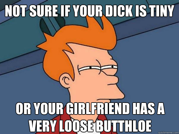 Not sure if your dick is tiny or your girlfriend has a very loose butthloe  Not sure Fry
