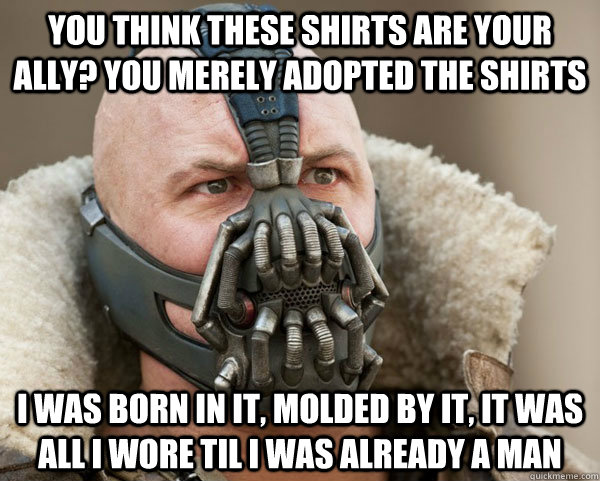 You think these shirts are your ally? you merely adopted the shirts I was born in it, molded by it, it was all i wore til i was already a man  Bane Connery