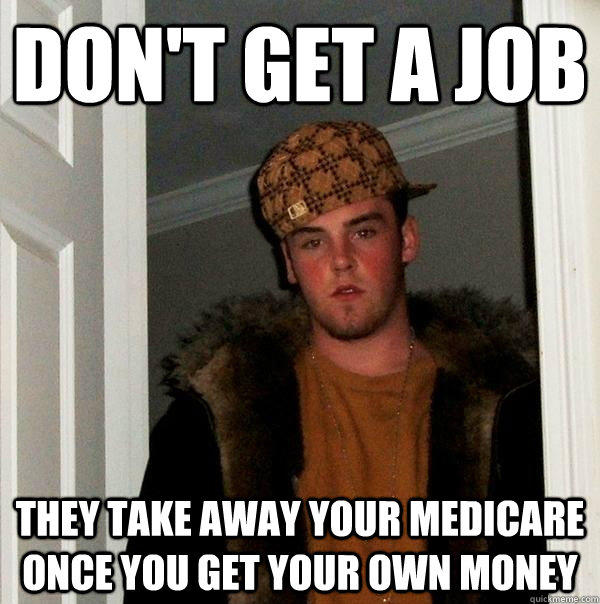 Don't get a job  They take away your Medicare once you get your own money  Scumbag Steve