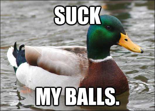 Suck my balls.  Actual Advice Mallard