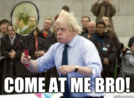  Come at me Bro! -  Come at me Bro!  Boris Johnson