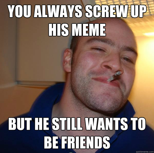 You always screw up his meme but he still wants to be friends - You always screw up his meme but he still wants to be friends  Misc