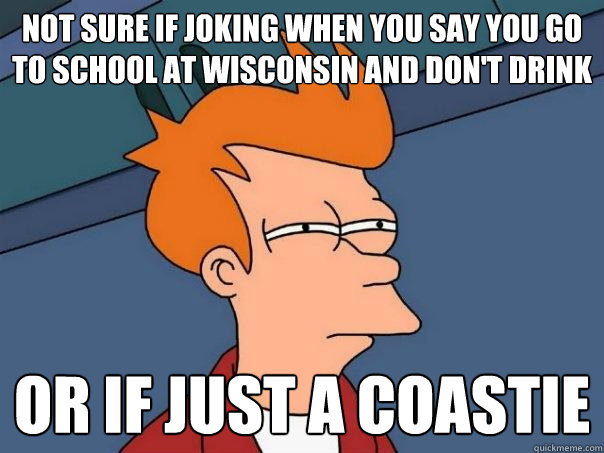 Not sure if joking when you say you go to school at wisconsin and don't drink or if just a coastie  Futurama Fry