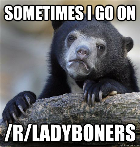 Sometimes I go on /r/ladyboners  Confession Bear