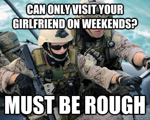 CAN ONLY VISIT YOUR GIRLFRIEND ON WEEKENDS? MUST BE ROUGH - CAN ONLY VISIT YOUR GIRLFRIEND ON WEEKENDS? MUST BE ROUGH  Unimpressed Navy SEAL