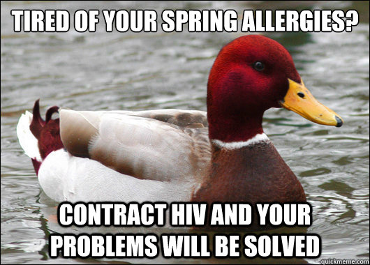 Tired of your spring allergies?
 contract HIV and your problems will be solved  Malicious Advice Mallard
