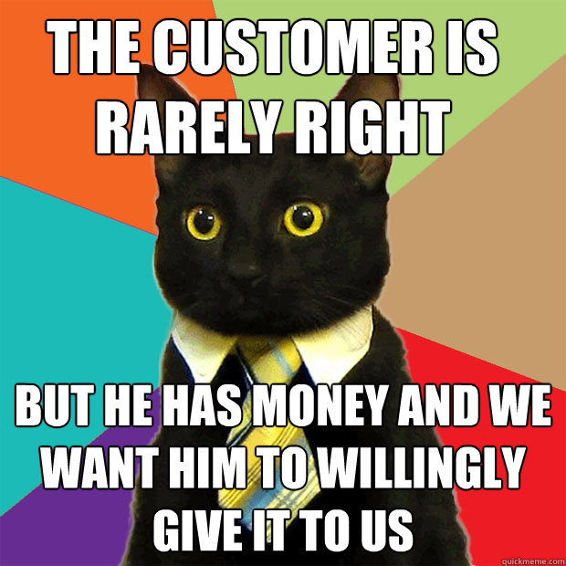 The customer is rarely right  but he has money and we want him to willingly give it to us  Business Cat
