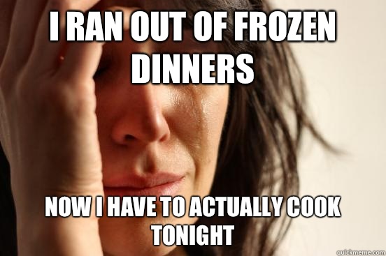 I ran out of frozen dinners Now I have to actually cook tonight  First World Problems