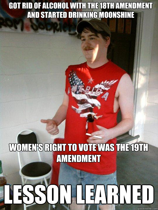 got rid of alcohol with the 18th amendment and started drinking moonshine Lesson LEARNED Women's right to vote was the 19th amendment  Redneck Randal