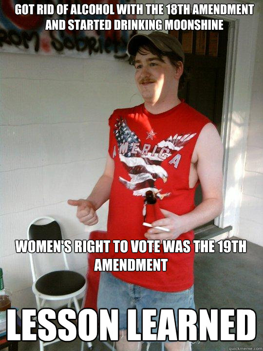 got rid of alcohol with the 18th amendment and started drinking moonshine Lesson LEARNED Women's right to vote was the 19th amendment - got rid of alcohol with the 18th amendment and started drinking moonshine Lesson LEARNED Women's right to vote was the 19th amendment  Redneck Randal