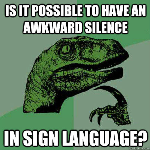 Is it possible to have an awkward silence In sign language? - Is it possible to have an awkward silence In sign language?  Philosoraptor