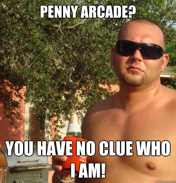 Penny Arcade? you have no clue who i am!  Paul Christoforo
