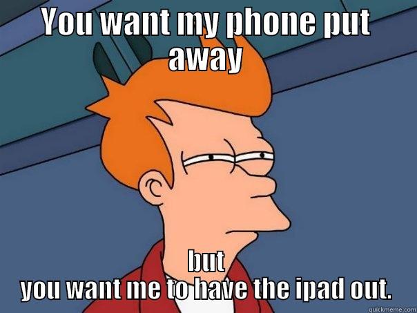 YOU WANT MY PHONE PUT AWAY BUT YOU WANT ME TO HAVE THE IPAD OUT. Futurama Fry