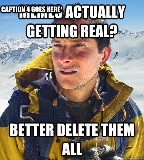 memes actually getting real? better delete them all  Caption 4 goes here  BEAR GRILLS