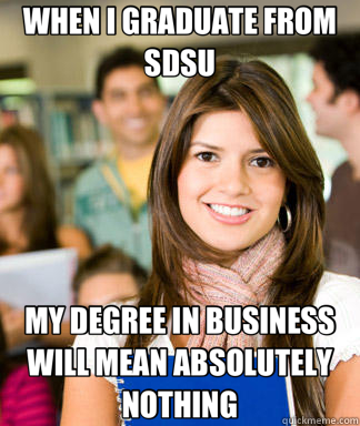 WHEN I GRADUATE FROM SDSU MY DEGREE IN BUSINESS WILL MEAN ABSOLUTELY NOTHING  Sheltered College Freshman