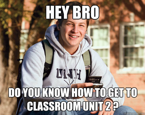 Hey Bro Do you know how to get to classroom unit 2 ?  College Freshman